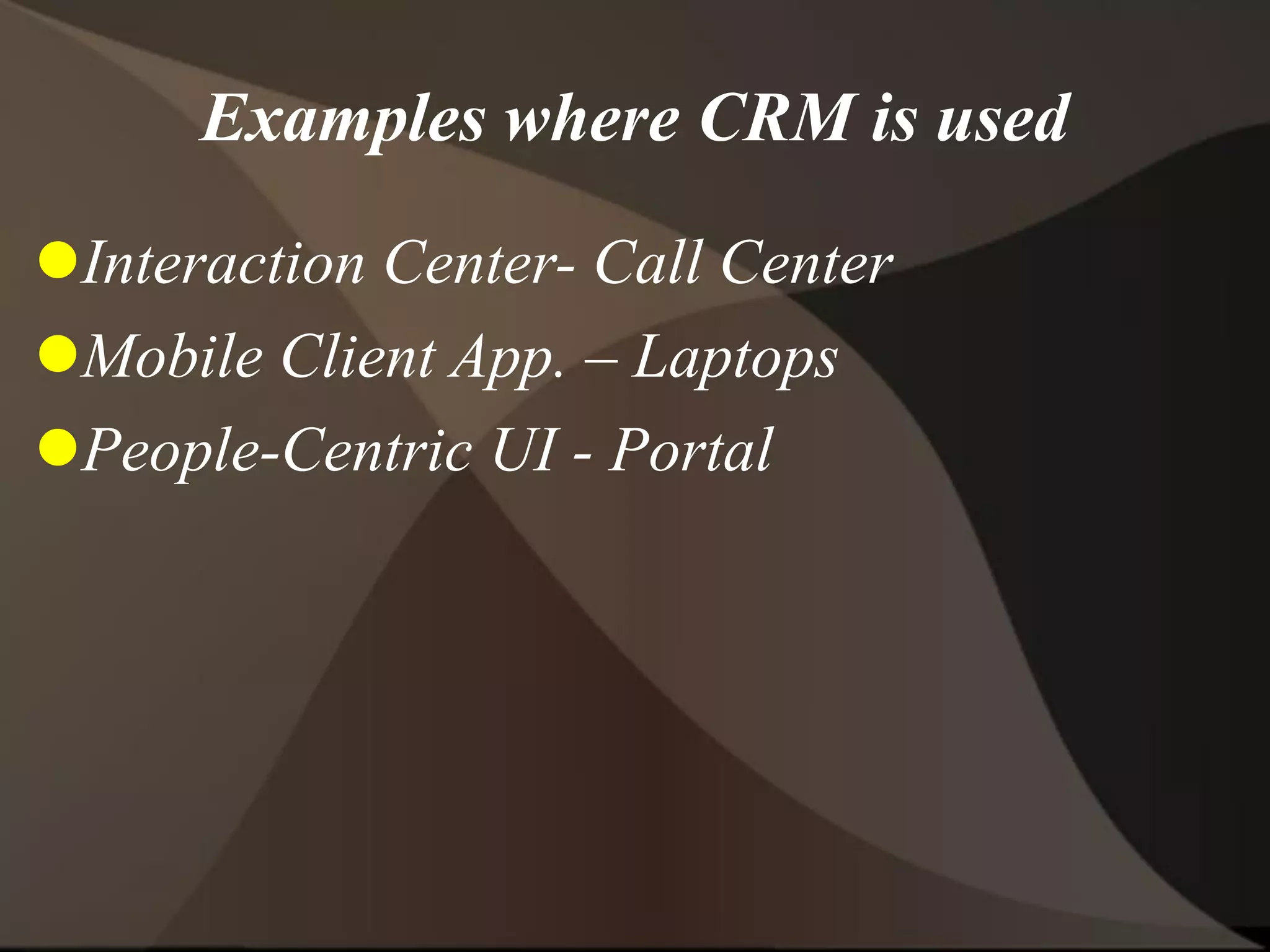 Examples where CRM is used
Interaction Center- Call Center
Mobile Client App. – Laptops
People-Centric UI - Portal
 