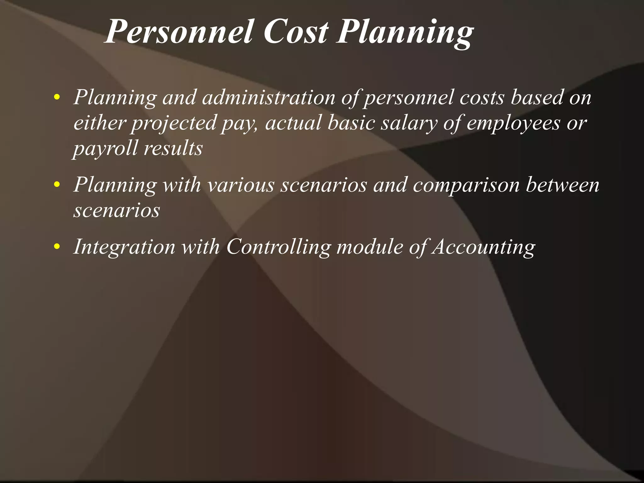 Personnel Cost Planning
• Planning and administration of personnel costs based on
either projected pay, actual basic salary of employees or
payroll results
• Planning with various scenarios and comparison between
scenarios
• Integration with Controlling module of Accounting
 