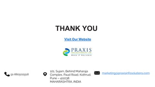 THANK YOU
101, Sujam, Behind Maharaja
Complex, Paud Road, Kothrud,
Pune – 411038.
MAHARASHTRA, INDIA
91-8805025518 marketing@praxisinfosolutions.com
Visit Our Website
 