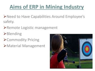 Aims of ERP in Mining Industry 
Need to Have Capabilities Around Employee’s 
safety. 
Remote Logistic management 
Blending 
Commodity Pricing 
Material Management 
 