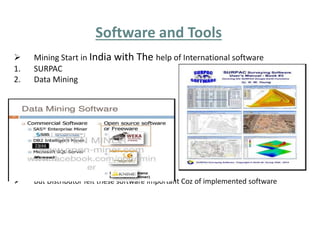 Software and Tools 
 Mining Start in India with The help of International software 
1. SURPAC 
2. Data Mining 
 But Distributor felt these software important Coz of implemented software 
 