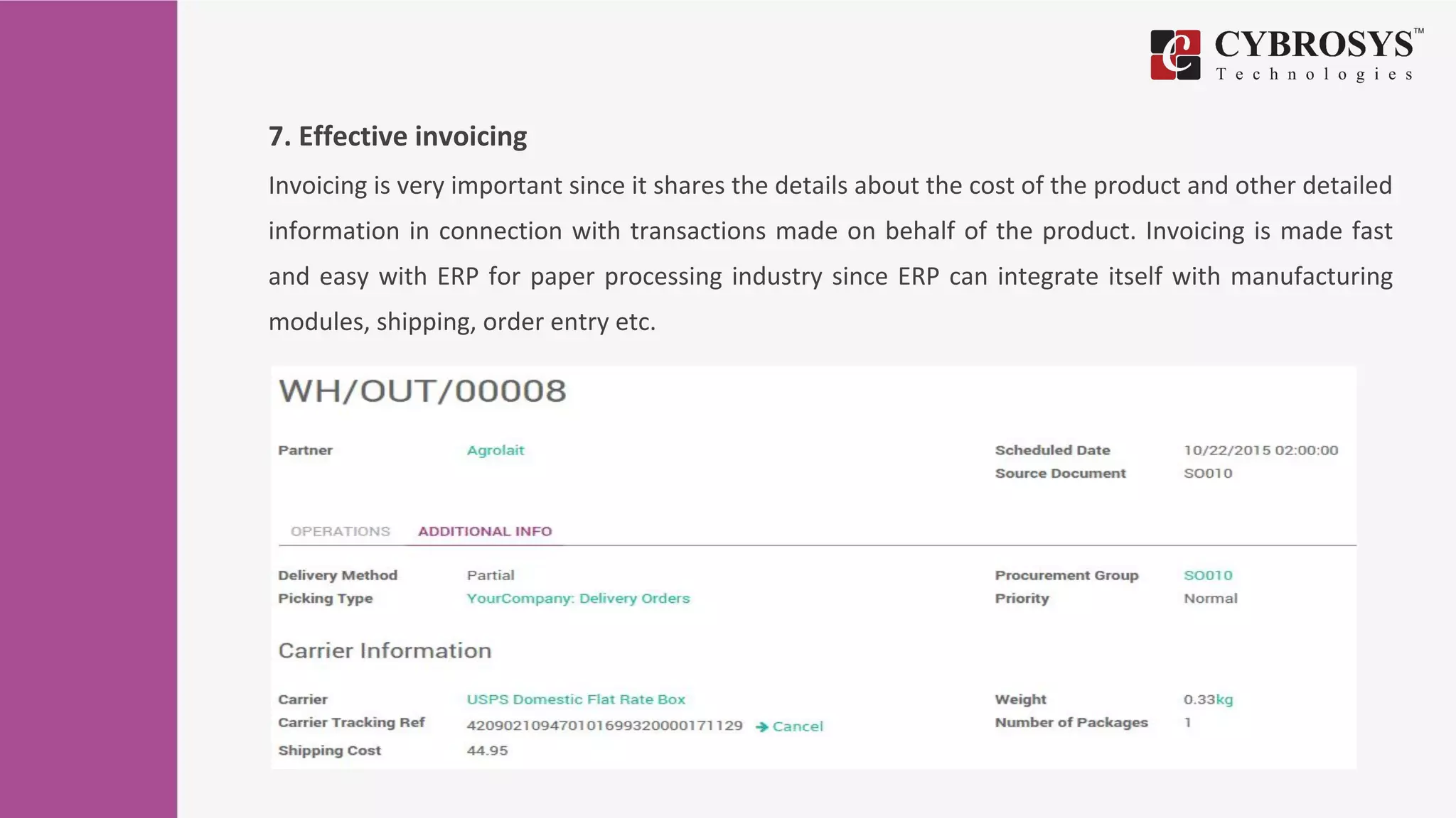 7. Effective invoicing
Invoicing is very important since it shares the details about the cost of the product and other detailed
information in connection with transactions made on behalf of the product. Invoicing is made fast
and easy with ERP for paper processing industry since ERP can integrate itself with manufacturing
modules, shipping, order entry etc.
 
