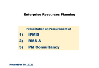 1
Enterprise Resources Planning
November 18, 2023
Presentation on Procurement of
1) IFMIS
2) RMS &
3) PM Consultancy
 