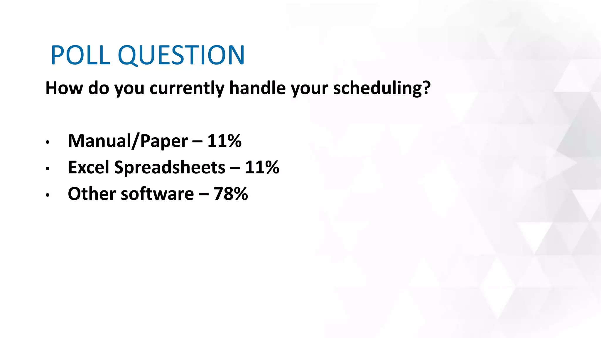 POLL QUESTION
How do you currently handle your scheduling?
• Manual/Paper – 11%
• Excel Spreadsheets – 11%
• Other software – 78%
 