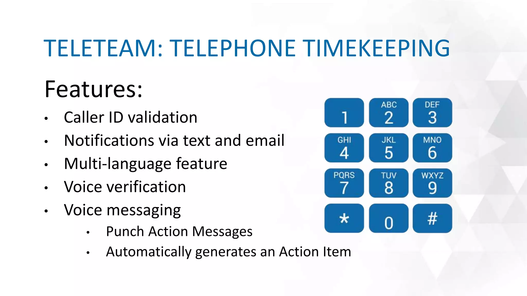 Features:
• Caller ID validation
• Notifications via text and email
• Multi-language feature
• Voice verification
• Voice messaging
• Punch Action Messages
• Automatically generates an Action Item
TELETEAM: TELEPHONE TIMEKEEPING
 