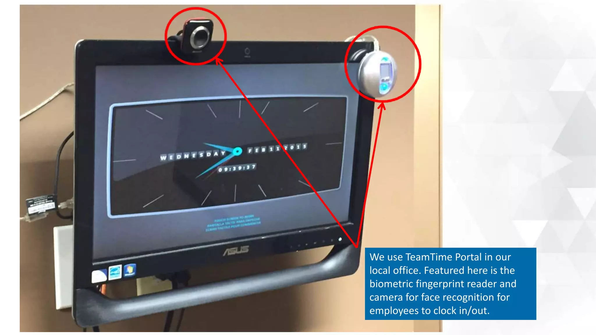 We use TeamTime Portal in our
local office. Featured here is the
biometric fingerprint reader and
camera for face recognition for
employees to clock in/out.
 