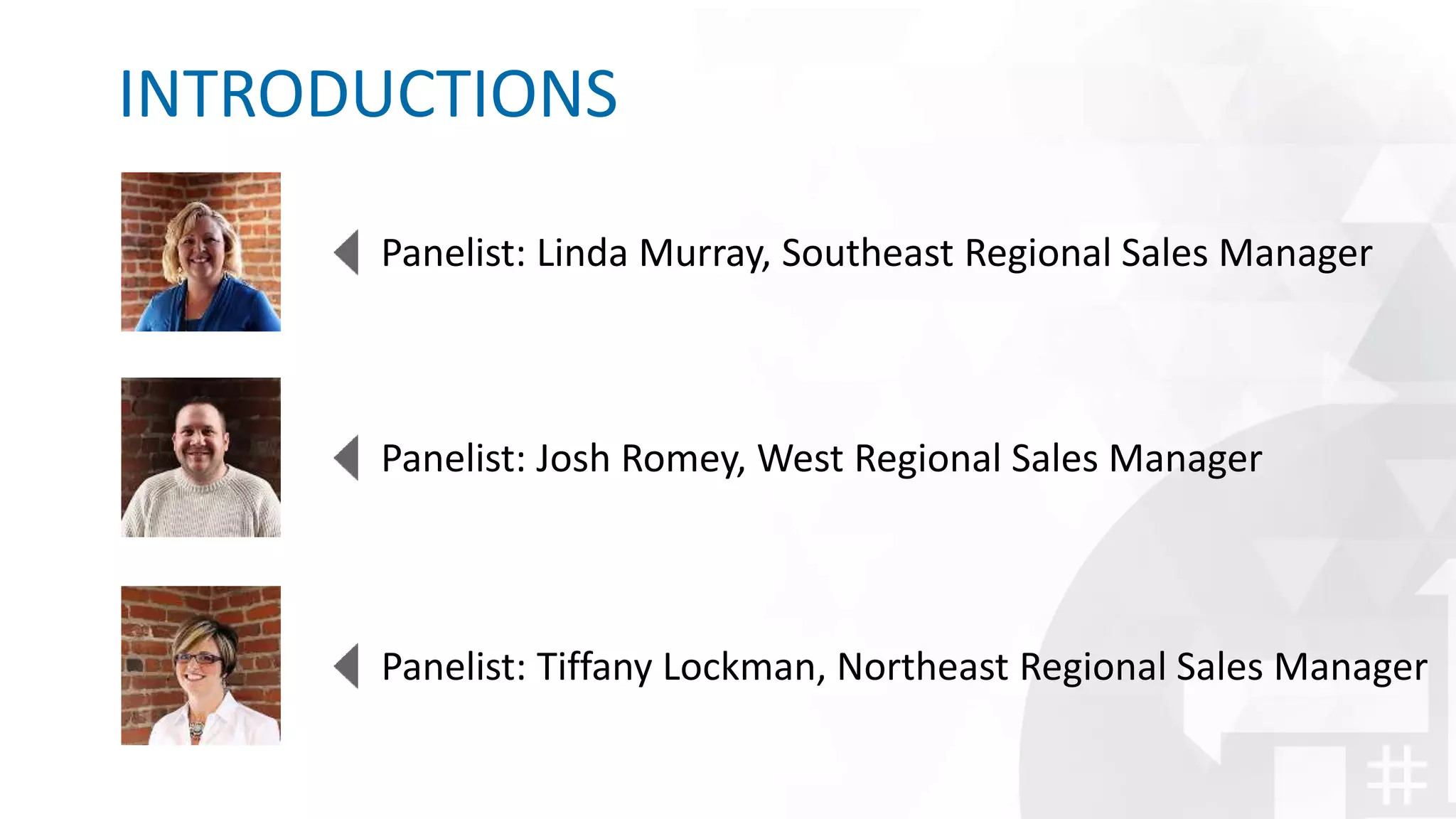 INTRODUCTIONS
Panelist: Linda Murray, Southeast Regional Sales Manager
Panelist: Josh Romey, West Regional Sales Manager
Panelist: Tiffany Lockman, Northeast Regional Sales Manager
 