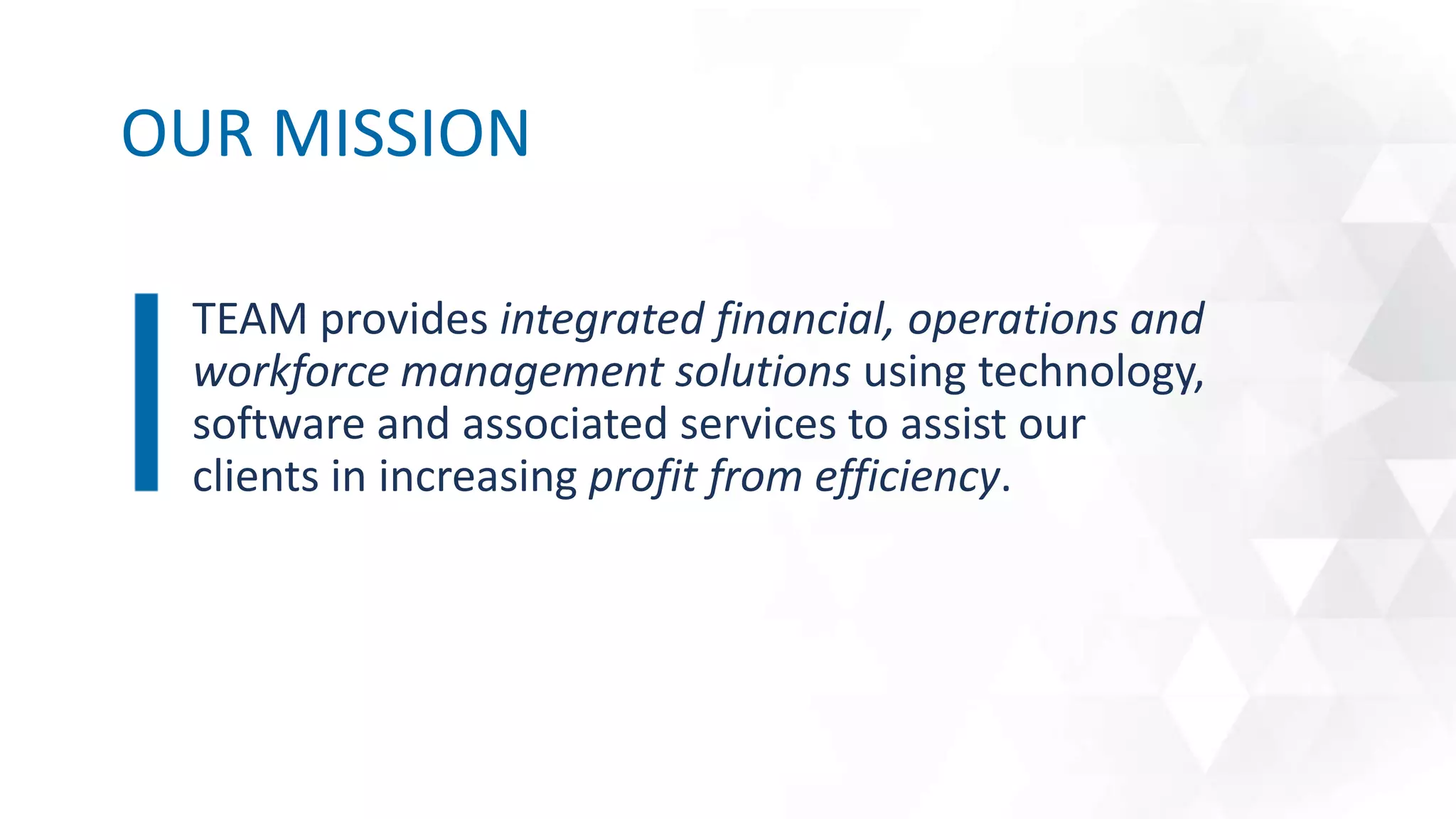 TEAM provides integrated financial, operations and
workforce management solutions using technology,
software and associated services to assist our
clients in increasing profit from efficiency.
OUR MISSION
 