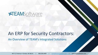An Overview of TEAM’s Integrated Solutions
407 S 27 Avenue • Omaha, NE 68131 | 800.500.4499 | sales@teamsoftware.com | www.teamsoftware.com
An ERP for Security Contractors:
 