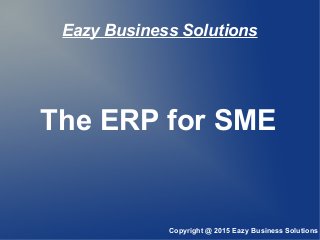 Eazy Business Solutions
The ERP for SME
Copyright @ 2015 Eazy Business Solutions
 