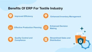 Enhanced Decision
Making
Improved Efficiency Enhanced Inventory Management
Effective Production Planning
Quality Control and
Compliance
Streamlined Sales and
Distribution
Benefits Of ERP For Textile Industry
 