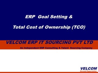 ERP Goal Setting &

  Total Cost of Ownership (TCO)


VELCOM ERP IT SOURCING PVT LTD
     An Independent ERP Consulting & Talent Sourcing Company




                                                  VELCOM
                                                  Exceed Expectation
 