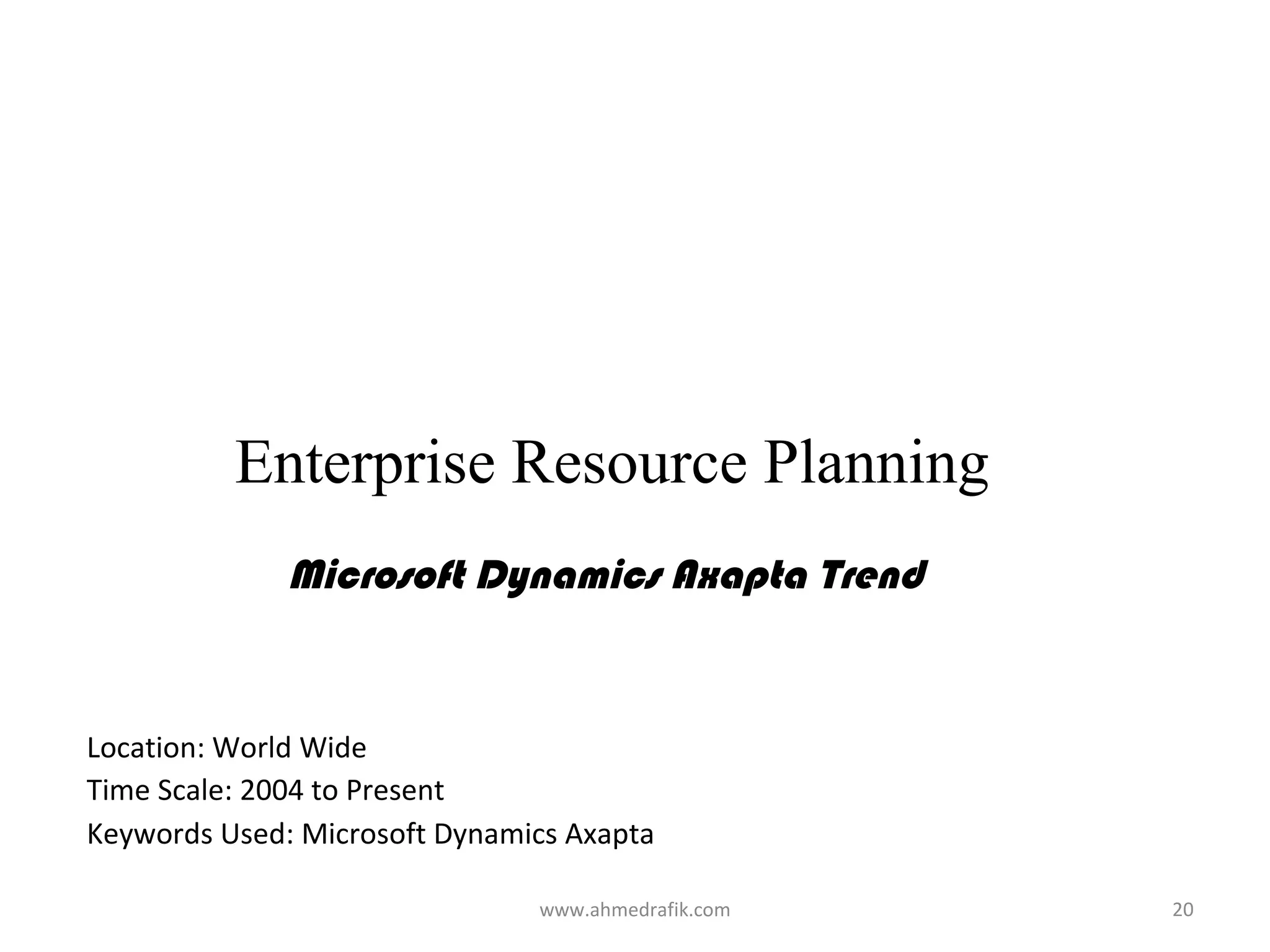 Enterprise Resource Planning
              Microsoft Dynamics Axapta Trend


Location: World Wide
Time Scale: 2004 to Present
Keywords Used: Microsoft Dynamics Axapta

                               www.ahmedrafik.com   20
 