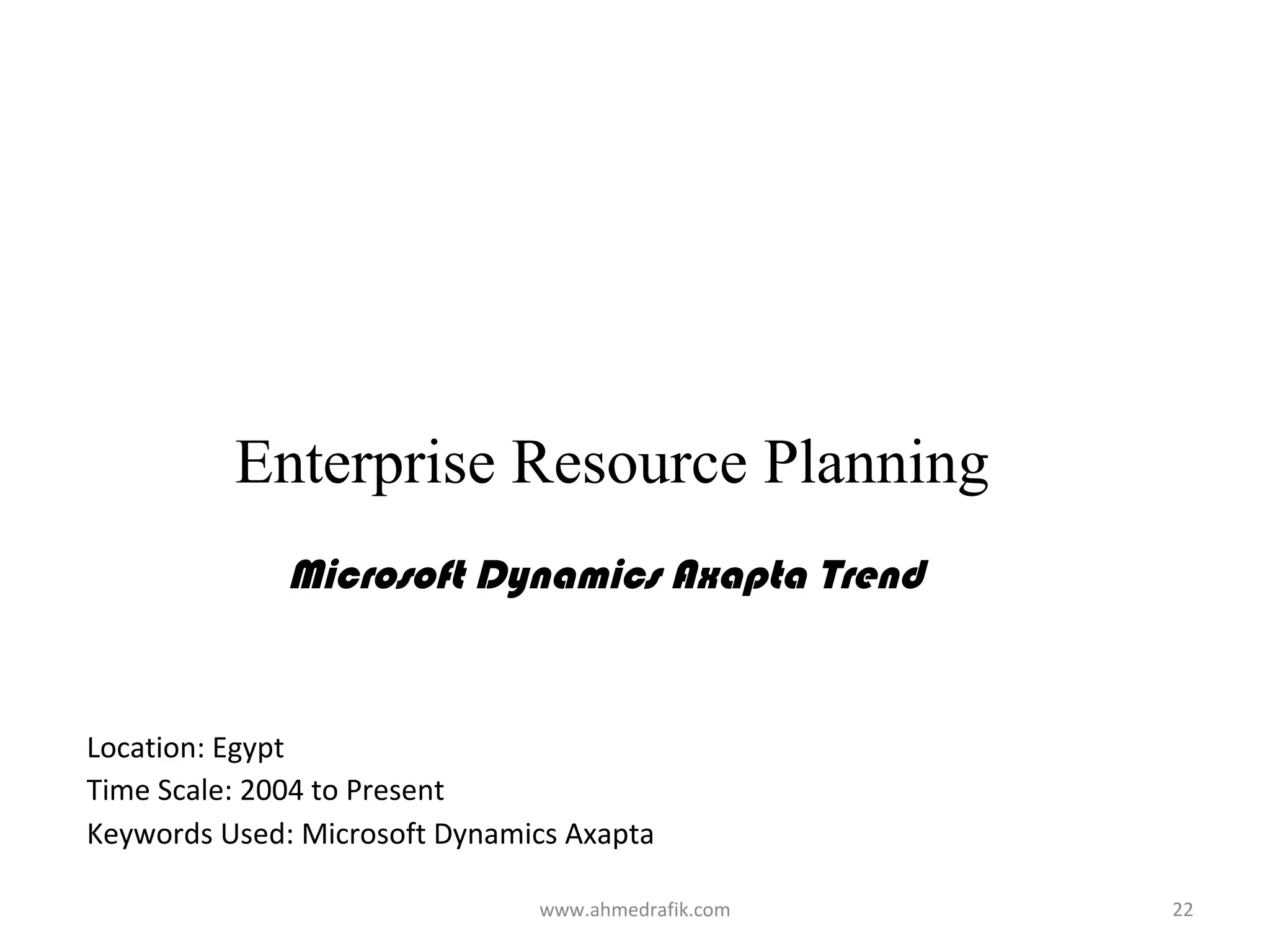 Enterprise Resource Planning
              Microsoft Dynamics Axapta Trend


Location: Egypt
Time Scale: 2004 to Present
Keywords Used: Microsoft Dynamics Axapta

                               www.ahmedrafik.com   22
 