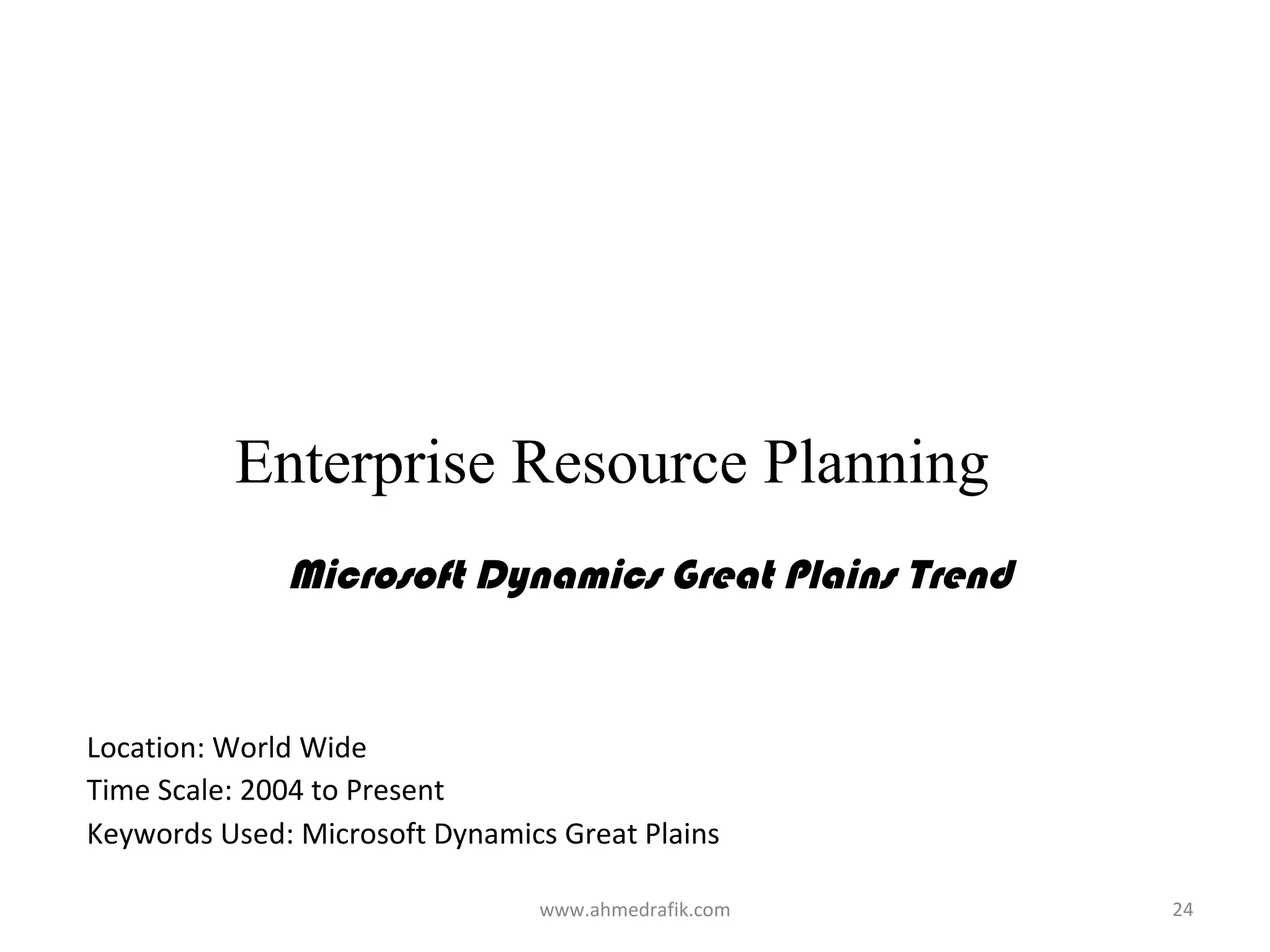 Enterprise Resource Planning
              Microsoft Dynamics Great Plains Trend


Location: World Wide
Time Scale: 2004 to Present
Keywords Used: Microsoft Dynamics Great Plains

                                www.ahmedrafik.com    24
 