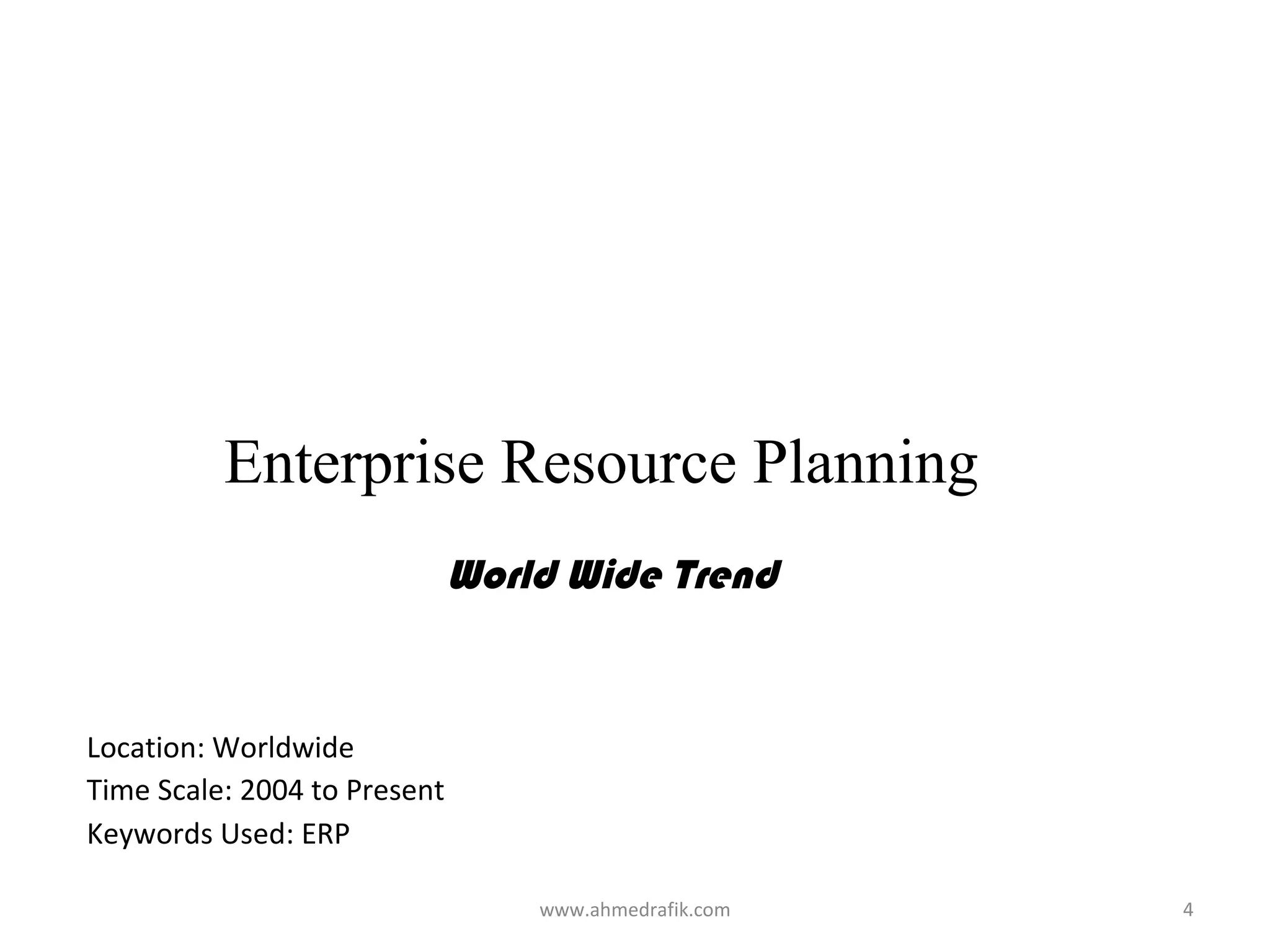 Enterprise Resource Planning
                              World Wide Trend


Location: Worldwide
Time Scale: 2004 to Present
Keywords Used: ERP

                                  www.ahmedrafik.com   4
 