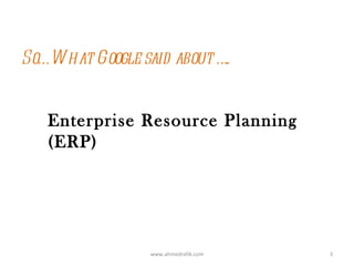 So… W hat Google said about …..


   Enterprise Resource Planning
   (ERP)




                   www.ahmedrafik.com   3
 