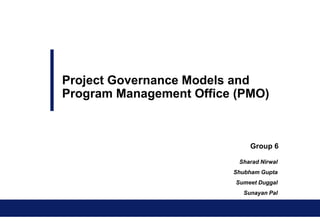 Project Governance Models and Program Management Office (PMO) Group 6 Sharad Nirwal Shubham Gupta Sumeet Duggal Sunayan Pal 