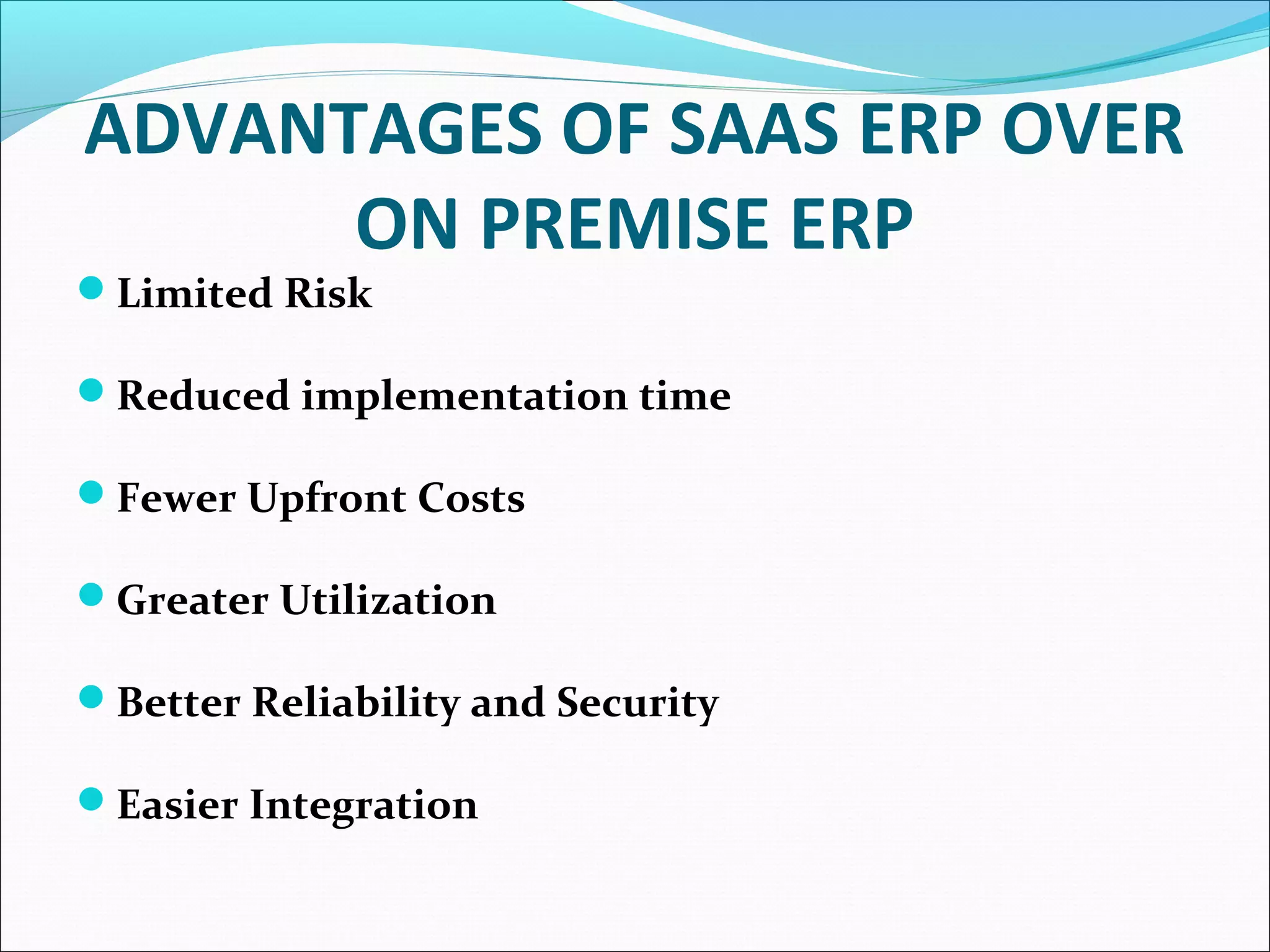 ADVANTAGES OF SAAS ERP OVER
ON PREMISE ERP
Limited Risk
Reduced implementation time
Fewer Upfront Costs
Greater Utilization
Better Reliability and Security
Easier Integration
 