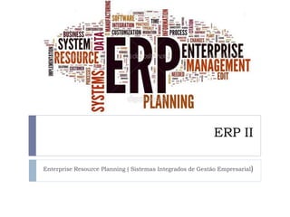 ERP II
Enterprise Resource Planning ( Sistemas Integrados de Gestão Empresarial)
 