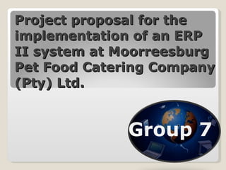 Project proposal for the implementation of an ERP II system at Moorreesburg Pet Food Catering Company (Pty) Ltd. Group 7 
