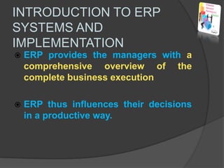 INTRODUCTION TO ERP SYSTEMS AND IMPLEMENTATIONERP provides the managers with a comprehensive overview of the complete business executionERP thus influences their decisions in a productive way.