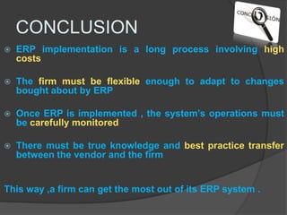 GUIDELINES FOR SUCCESSFUL ERP IMPLEMENTATION1.Implement changes in the firm for ERP properly2.Understand that ERP is a tool , not a cure-all3.ERP gap analysis and BPR should be performed properly4.IT facilities in the organization should be capable 5.The process should be carried on by competent personnel 6.ERP should become a part of the daily routine 