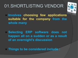 ERP IMPLEMENTATION STAGES  Shortlist on the basis of observation  Assessing the chosen packages Preparing for the venture Gap Analysis Business process reengineering Designing the System In-house Guidance Checking The real test Preparing the employees to use ERP Post Implementation