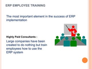 ERP EMPLOYEE TRAINING


The most important element in the success of ERP
implementation




Highly Paid Consultants :
Large companies have been
created to do nothing but train
employees how to use the
ERP system
 