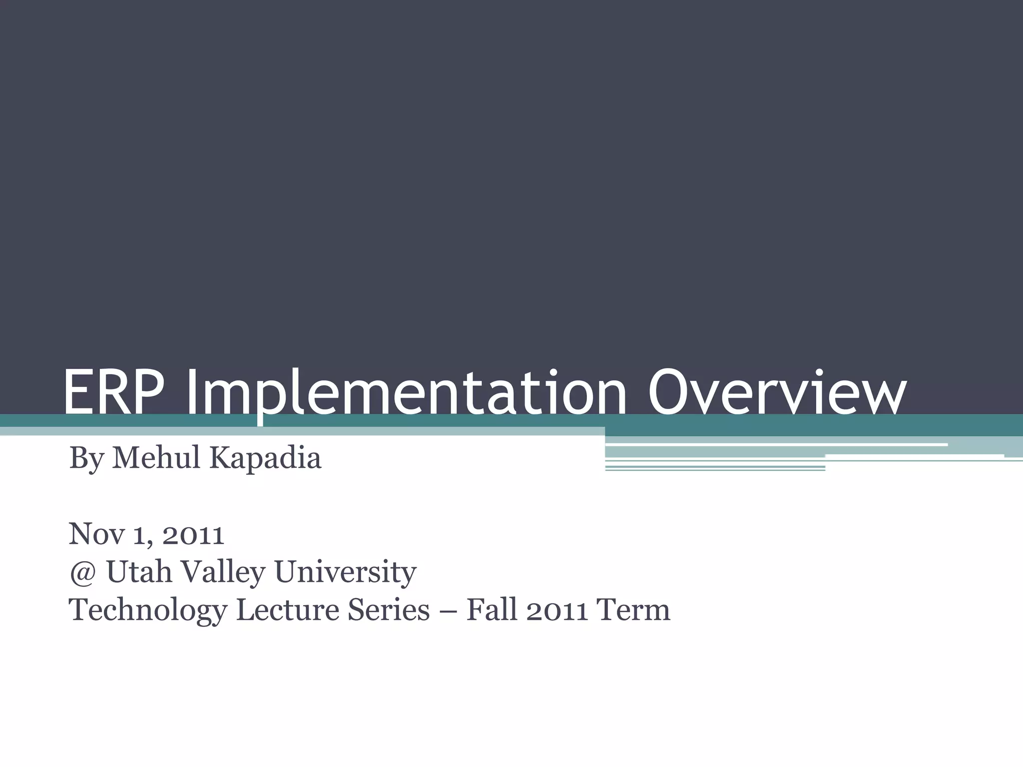 ERP Implementation Overview
By Mehul Kapadia
Nov 1, 2011
@ Utah Valley University
Technology Lecture Series – Fall 2011 Term
 