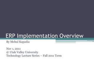 ERP Implementation Overview
By Mehul Kapadia
Nov 1, 2011
@ Utah Valley University
Technology Lecture Series – Fall 2011 Term
 