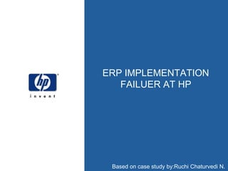 ERP IMPLEMENTATION 
FAILUER AT HP 
Based on case study by:Ruchi Chaturvedi N. 
 