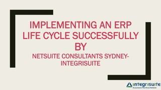 IMPLEMENTING AN ERP
LIFE CYCLE SUCCESSFULLY
BY
NETSUITE CONSULTANTS SYDNEY-
INTEGRISUITE
 
