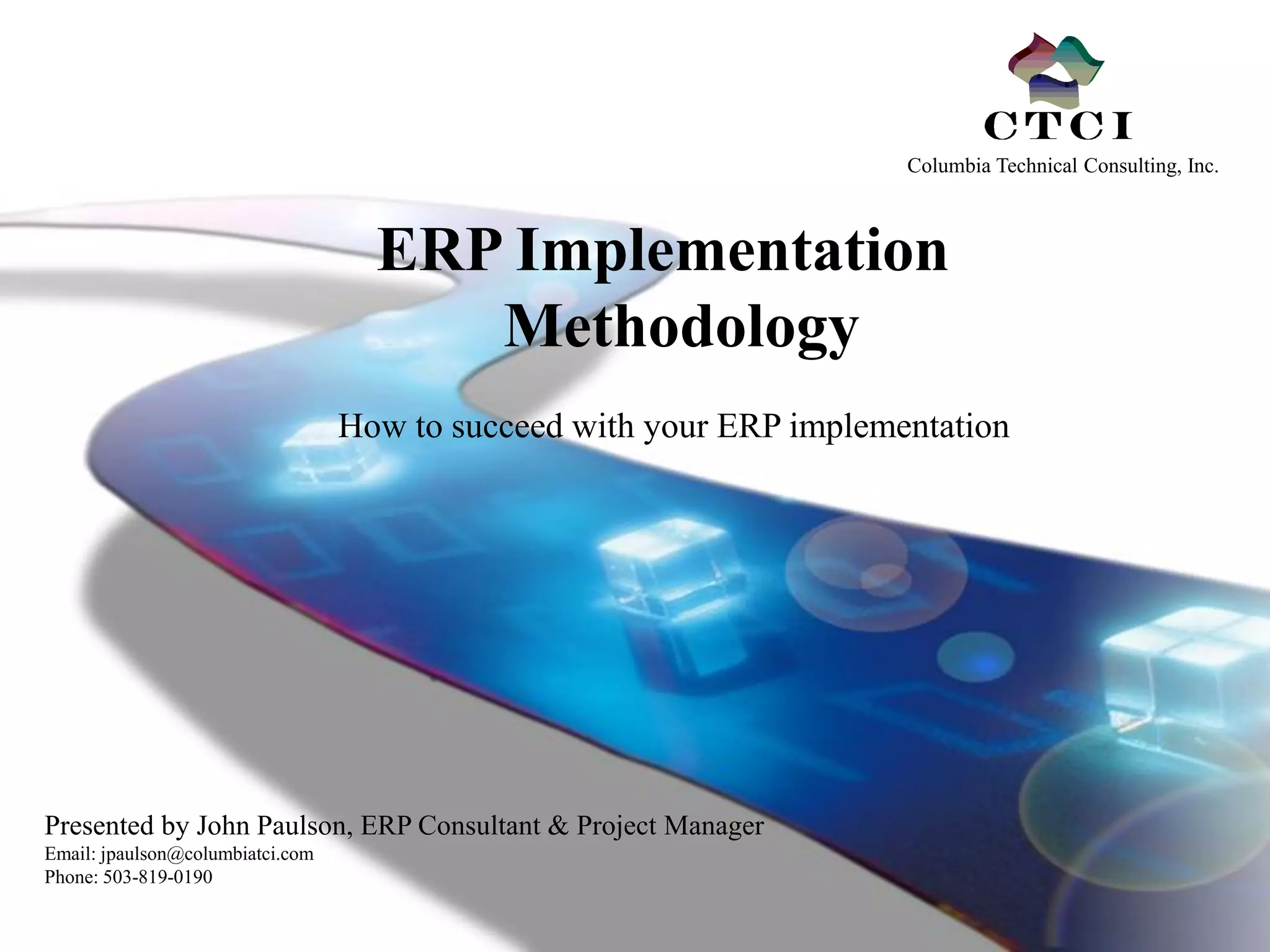 Columbia Technical Consulting, Inc.



                                    ERP Implementation
                                       Methodology
                                  How to succeed with your ERP implementation




Presented by John Paulson, ERP Consultant & Project Manager
Email: jpaulson@columbiatci.com
Phone: 503-819-0190
 