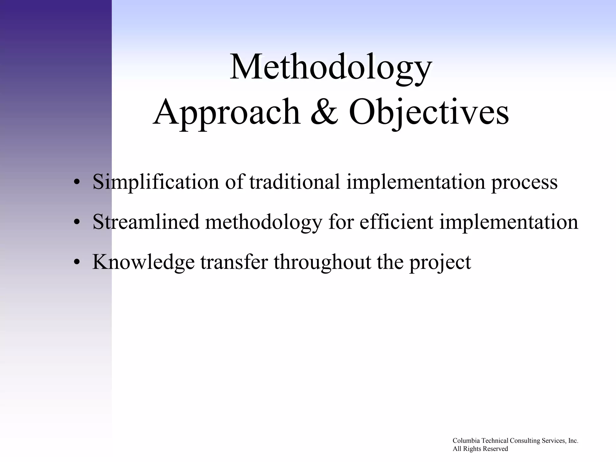 Methodology
        Approach & Objectives
• Simplification of traditional implementation process
• Streamlined methodology for efficient implementation
• Knowledge transfer throughout the project




                                          Columbia Technical Consulting Services, Inc.
                                          All Rights Reserved
 