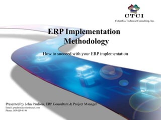 Columbia Technical Consulting, Inc.



                                    ERP Implementation
                                       Methodology
                                  How to succeed with your ERP implementation




Presented by John Paulson, ERP Consultant & Project Manager
Email: jpaulson@columbiatci.com
Phone: 503-819-0190
 