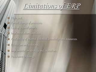 Limitations of ERP
 High cost.
 Forced change of processes.
 Lack of trained people.
 Implementation timelines.
 Availability of internal technical knowledge and resources.
 Education and training.
 Implementation strategy and execution.
 Resistance to change.
 