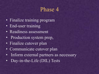 Phase 4
• Finalize training program
• End-user training
• Readiness assessment
• Production system prep,
• Finalize cutover plan
• Communicate cutover plan
• Inform external partners as necessary
• Day-in-the-Life (DIL) Tests
 