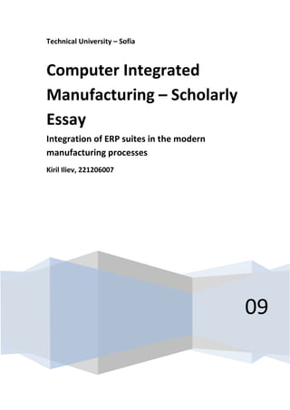 Technical University – Sofia



Computer Integrated
Manufacturing – Scholarly
Essay
Integration of ERP suites in the modern
manufacturing processes
Kiril Iliev, 221206007




                                          09
 