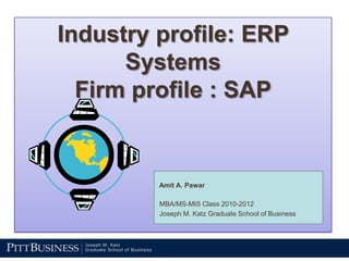 Industry profile: ERP SystemsFirm profile : SAP  Amit A. Pawar  MBA/MS-MIS Class 2010-2012  Joseph M. Katz Graduate School of Business 