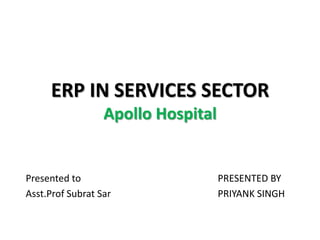 ERP IN SERVICES SECTOR
Apollo Hospital
Presented to PRESENTED BY
Asst.Prof Subrat Sar PRIYANK SINGH
 
