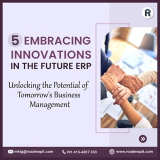 www.roadmapit.com
mktg@roadmapit.com +91 413-4207 333
INNOVATIONS
Unlocking the Potential of
Tomor�ow's Business
Management
5 EMBRACING
IN THE FUTURE ERP
 