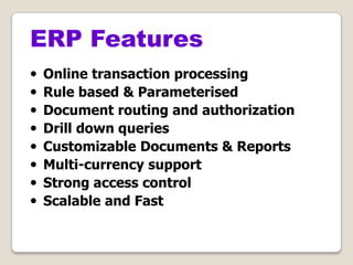 • Online transaction processing
• Rule based & Parameterised
• Document routing and authorization
• Drill down queries
• Customizable Documents & Reports
• Multi-currency support
• Strong access control
• Scalable and Fast
ERP Features
 