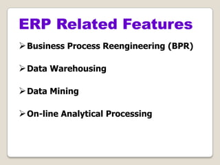 Business Process Reengineering (BPR)
Data Warehousing
Data Mining
On-line Analytical Processing
ERP Related Features
 