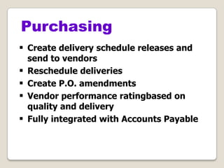  Create delivery schedule releases and
send to vendors
 Reschedule deliveries
 Create P.O. amendments
 Vendor performance ratingbased on
quality and delivery
 Fully integrated with Accounts Payable
Purchasing
 