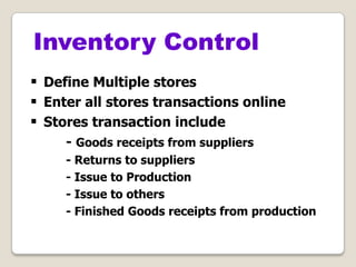  Define Multiple stores
 Enter all stores transactions online
 Stores transaction include
- Goods receipts from suppliers
- Returns to suppliers
- Issue to Production
- Issue to others
- Finished Goods receipts from production
Inventory Control
 