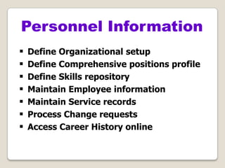  Define Organizational setup
 Define Comprehensive positions profile
 Define Skills repository
 Maintain Employee information
 Maintain Service records
 Process Change requests
 Access Career History online
Personnel Information
 