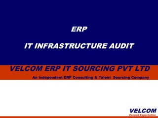 ERP

   IT INFRASTRUCTURE AUDIT


VELCOM ERP IT SOURCING PVT LTD
     An Independent ERP Consulting & Talent Sourcing Company




                                                  VELCOM
                                                  Exceed Expectation
 