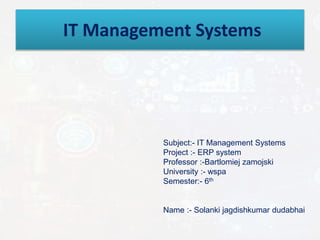 IT Management Systems
Subject:- IT Management Systems
Project :- ERP system
Professor :-Bartlomiej zamojski
University :- wspa
Semester:- 6th
Name :- Solanki jagdishkumar dudabhai
 