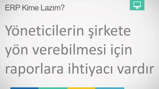 ERP Kime Lazım?
Yöneticilerin şirkete
yön verebilmesi için
raporlara ihtiyacı vardır
 
